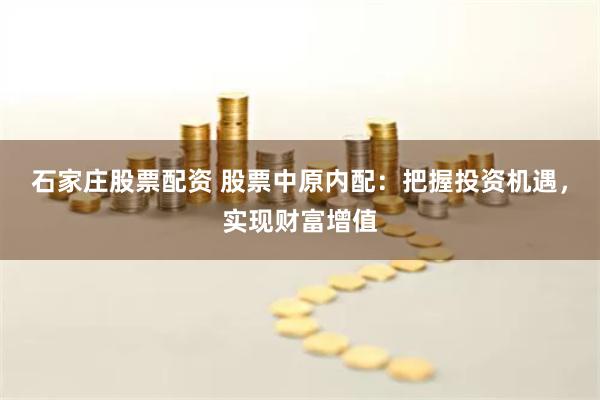 石家庄股票配资 股票中原内配：把握投资机遇，实现财富增值