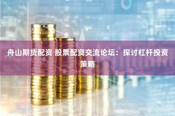 舟山期货配资 股票配资交流论坛：探讨杠杆投资策略