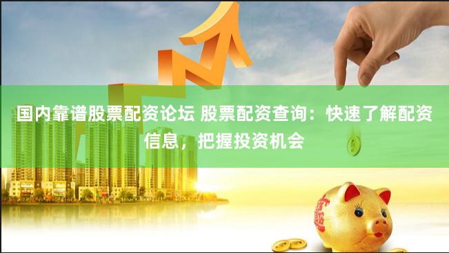 国内靠谱股票配资论坛 股票配资查询：快速了解配资信息，把握投资机会