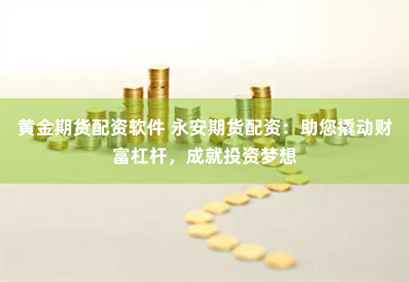 黄金期货配资软件 永安期货配资：助您撬动财富杠杆，成就投资梦想