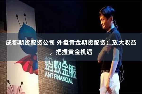 成都期货配资公司 外盘黄金期货配资：放大收益，把握黄金机遇