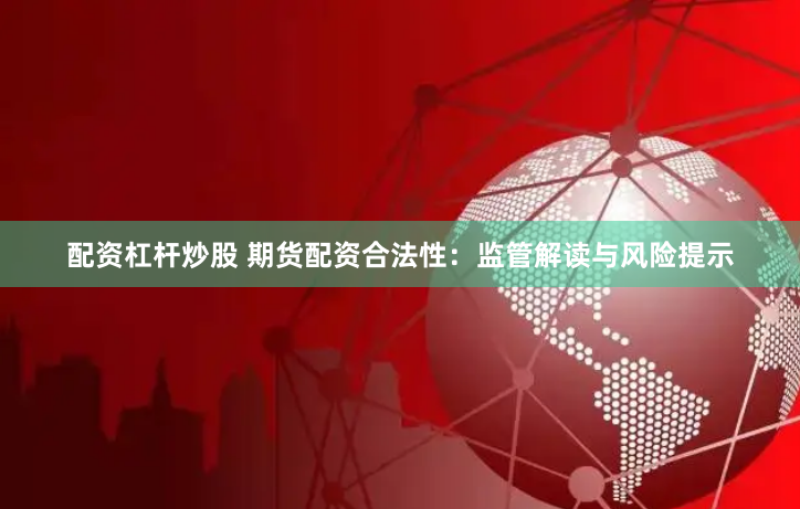 配资杠杆炒股 期货配资合法性：监管解读与风险提示