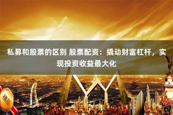 私募和股票的区别 股票配资：撬动财富杠杆，实现投资收益最大化