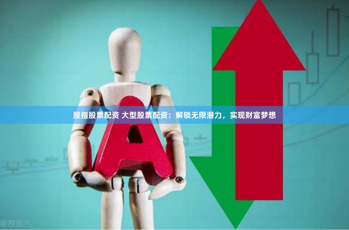 股指股票配资 大型股票配资：解锁无限潜力，实现财富梦想