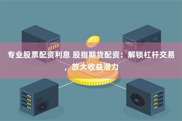 专业股票配资利息 股指期货配资：解锁杠杆交易，放大收益潜力