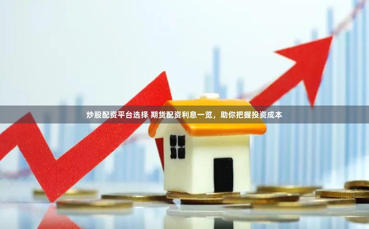 炒股配资平台选择 期货配资利息一览，助你把握投资成本