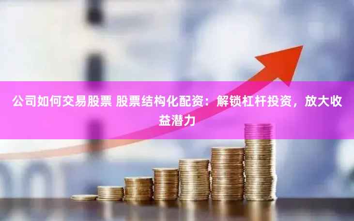 公司如何交易股票 股票结构化配资：解锁杠杆投资，放大收益潜力