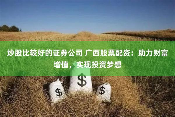 炒股比较好的证券公司 广西股票配资：助力财富增值，实现投资梦想