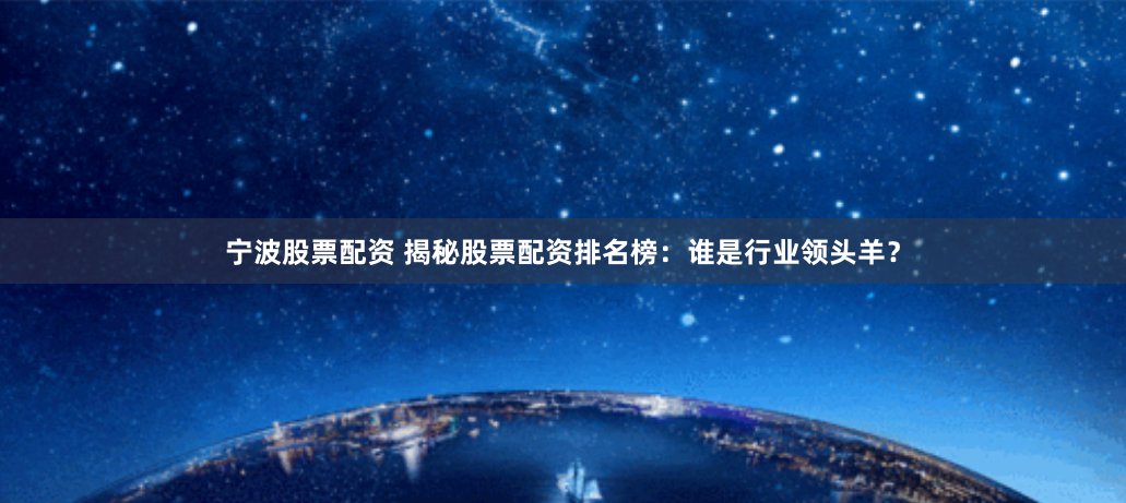 宁波股票配资 揭秘股票配资排名榜：谁是行业领头羊？