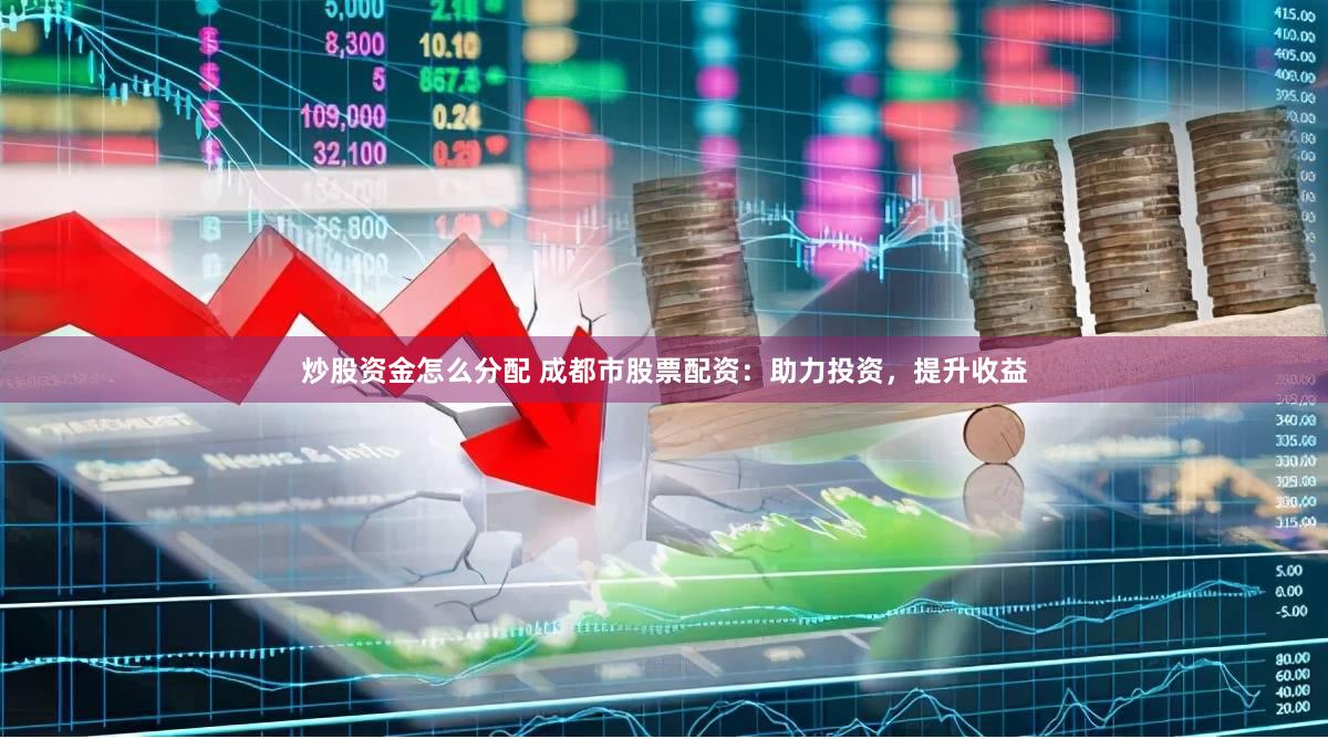 炒股资金怎么分配 成都市股票配资：助力投资，提升收益
