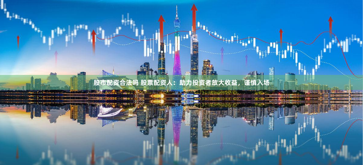 股市配资合法吗 股票配资人：助力投资者放大收益，谨慎入场