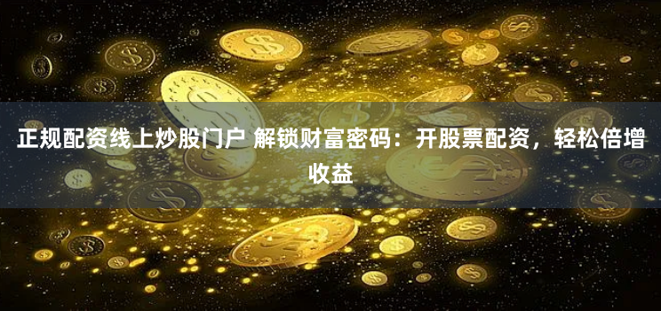 正规配资线上炒股门户 解锁财富密码:开股票配资,轻松倍增收益
