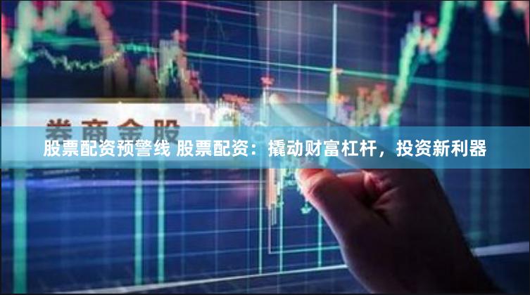 股票配资预警线 股票配资：撬动财富杠杆，投资新利器