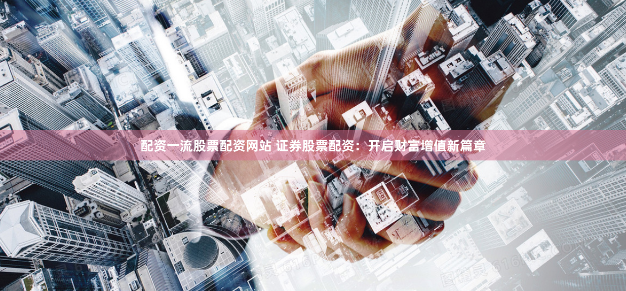 配资一流股票配资网站 证券股票配资：开启财富增值新篇章