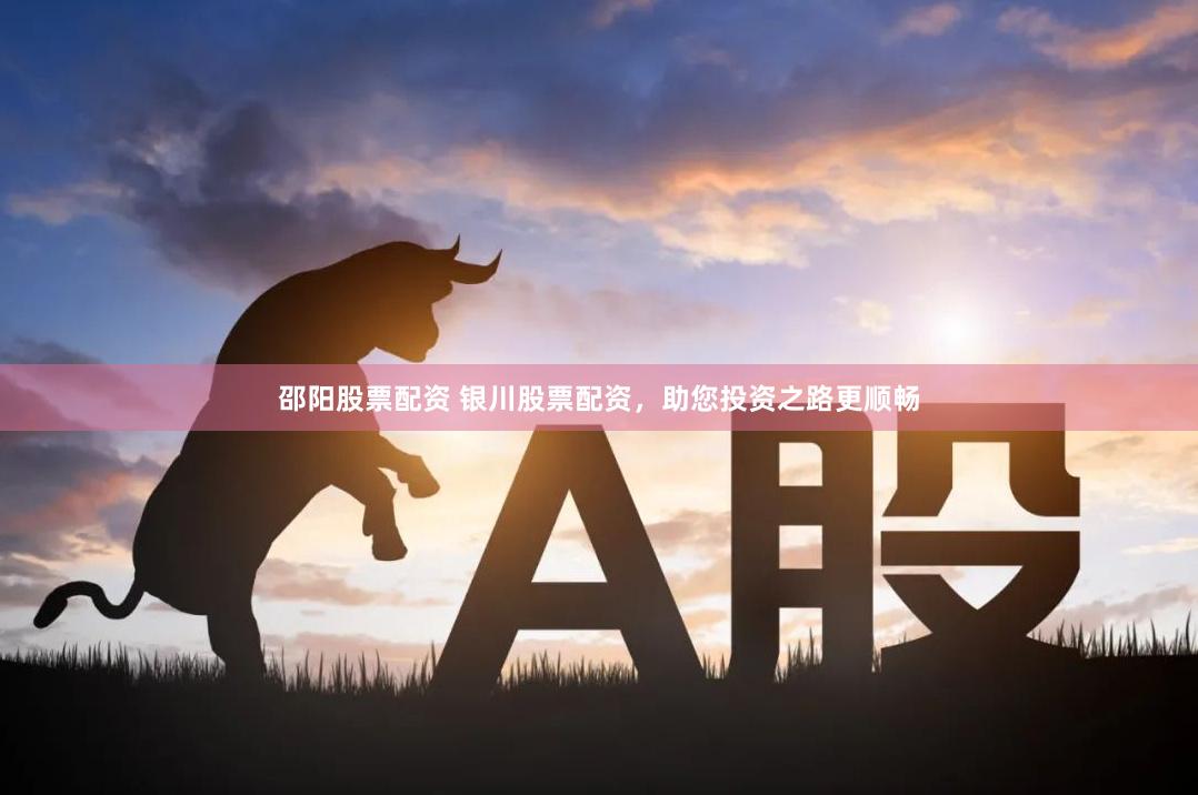 邵阳股票配资 银川股票配资，助您投资之路更顺畅
