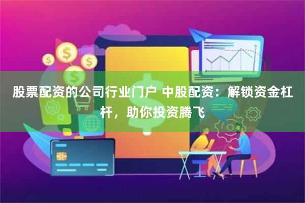 股票配资的公司行业门户 中股配资：解锁资金杠杆，助你投资腾飞
