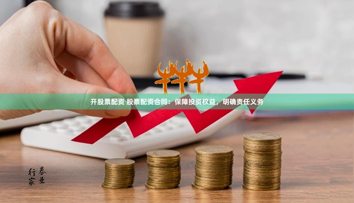 开股票配资 股票配资合同：保障投资权益，明确责任义务