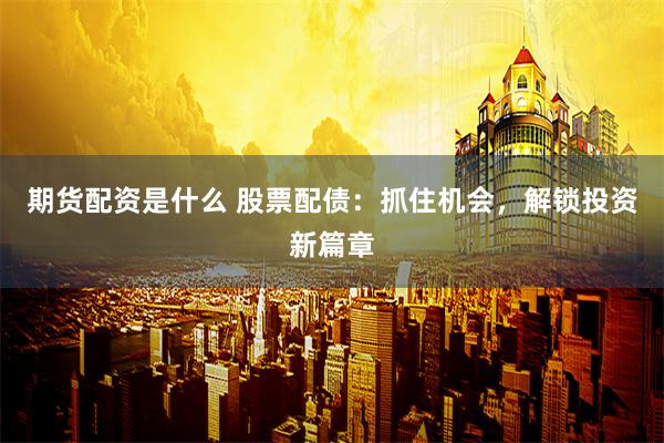 期货配资是什么 股票配债：抓住机会，解锁投资新篇章