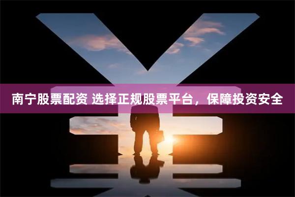 南宁股票配资 选择正规股票平台，保障投资安全