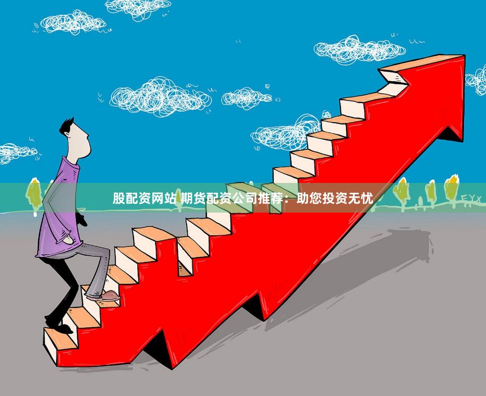 股配资网站 期货配资公司推荐：助您投资无忧