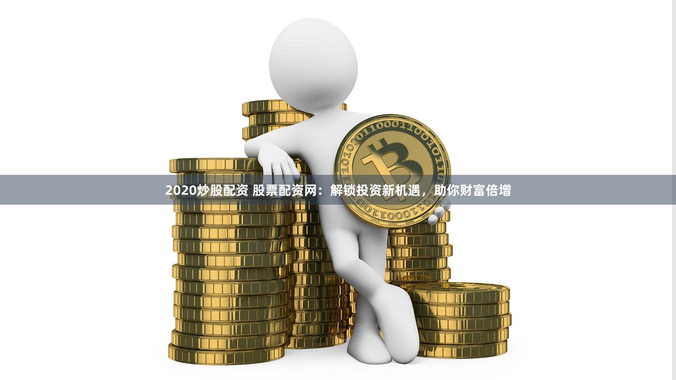 2020炒股配资 股票配资网：解锁投资新机遇，助你财富倍增