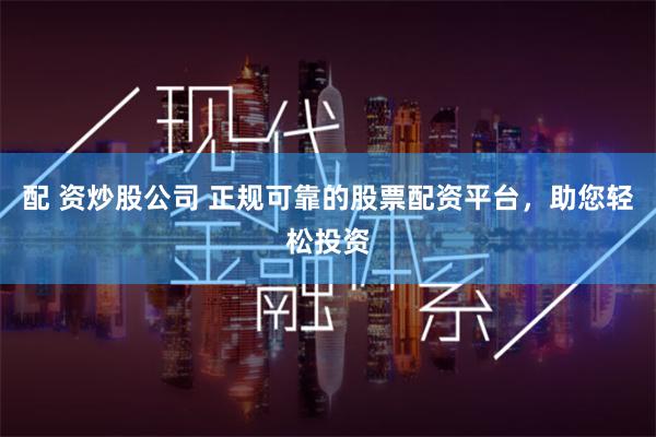 配 资炒股公司 正规可靠的股票配资平台，助您轻松投资