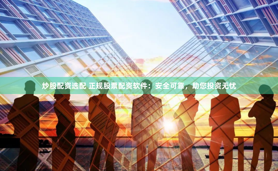 炒股配资选配 正规股票配资软件：安全可靠，助您投资无忧