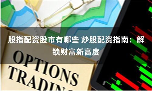 股指配资股市有哪些 炒股配资指南：解锁财富新高度