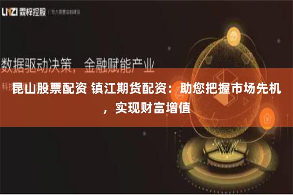 昆山股票配资 镇江期货配资：助您把握市场先机，实现财富增值