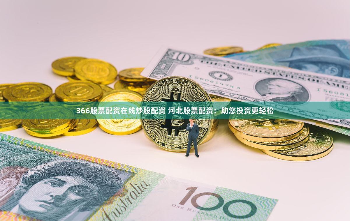 366股票配资在线炒股配资 河北股票配资:助您投资更轻松
