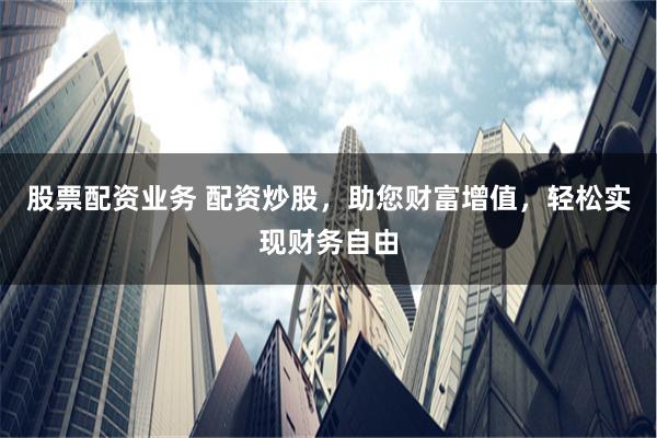 股票配资业务 配资炒股，助您财富增值，轻松实现财务自由