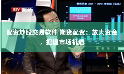 配资炒股交易软件 期货配资：放大资金，把握市场机遇