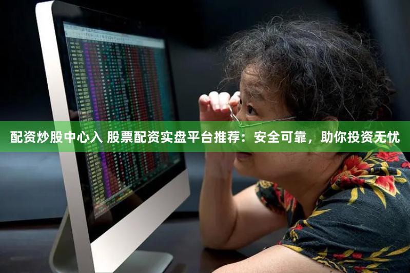 配资炒股中心入 股票配资实盘平台推荐：安全可靠，助你投资无忧