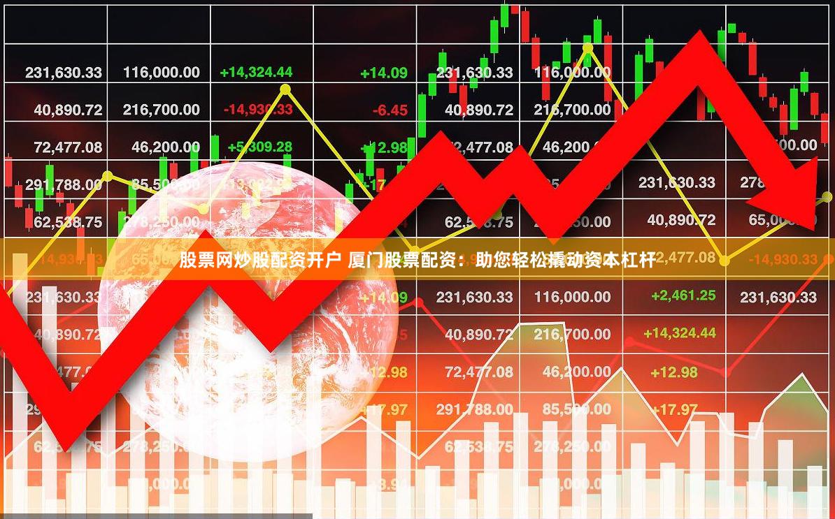 股票网炒股配资开户 厦门股票配资：助您轻松撬动资本杠杆
