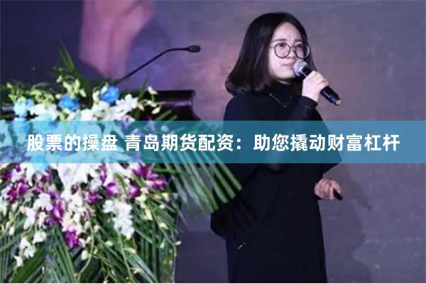 股票的操盘 青岛期货配资：助您撬动财富杠杆
