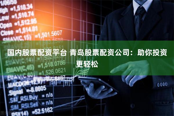 国内股票配资平台 青岛股票配资公司：助你投资更轻松