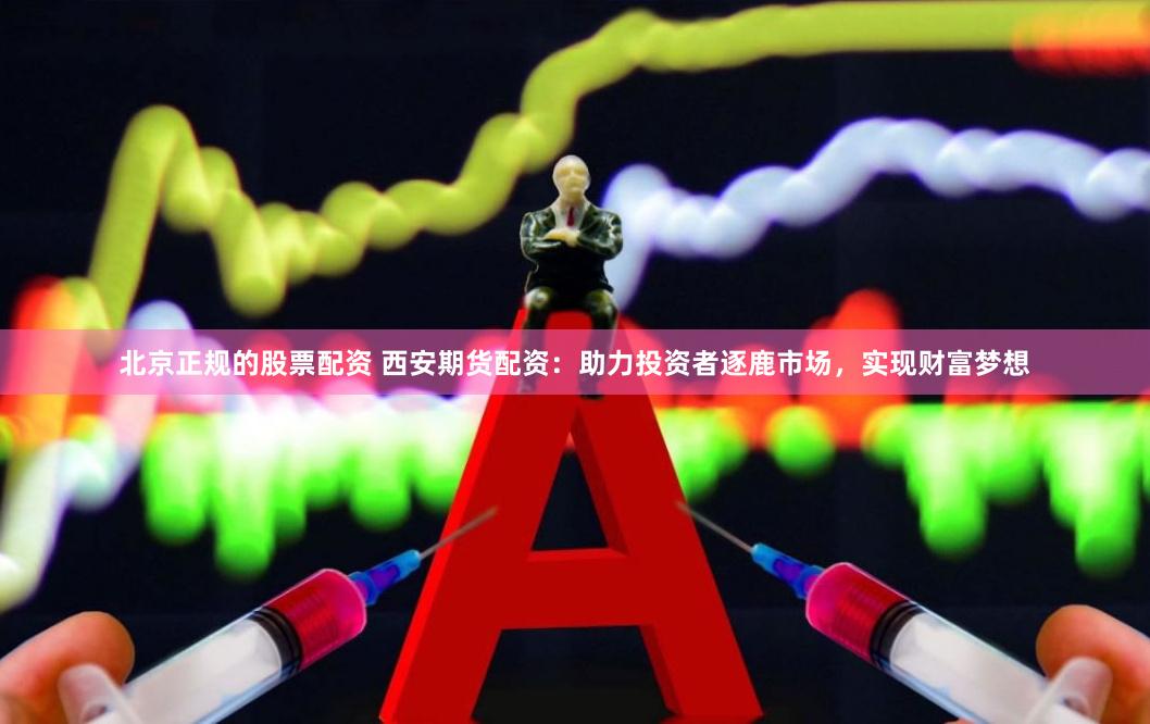 北京正规的股票配资 西安期货配资：助力投资者逐鹿市场，实现财富梦想