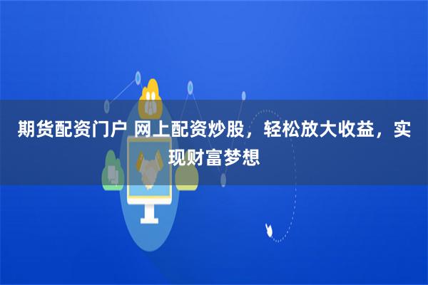 期货配资门户 网上配资炒股，轻松放大收益，实现财富梦想