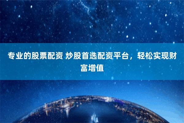 专业的股票配资 炒股首选配资平台，轻松实现财富增值