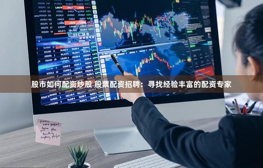 股市如何配资炒股 股票配资招聘：寻找经验丰富的配资专家