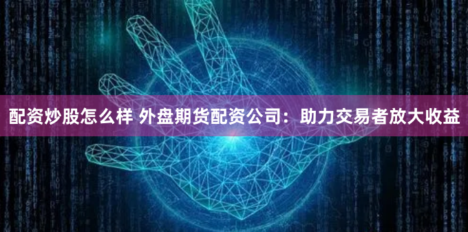 配资炒股怎么样 外盘期货配资公司：助力交易者放大收益