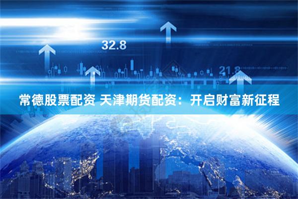 常德股票配资 天津期货配资：开启财富新征程