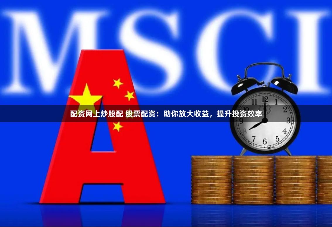 配资网上炒股配 股票配资：助你放大收益，提升投资效率