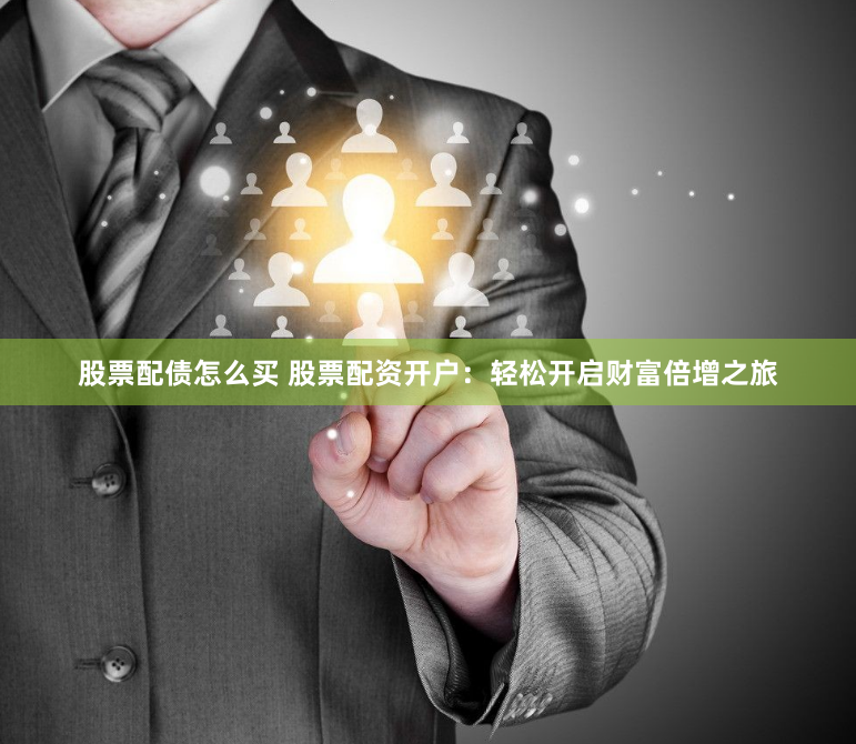 股票配债怎么买 股票配资开户：轻松开启财富倍增之旅