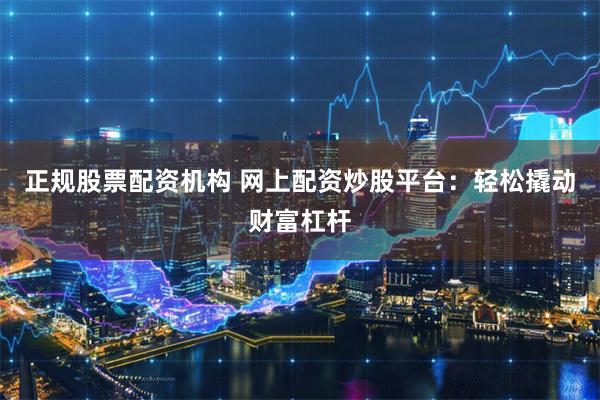 正规股票配资机构 网上配资炒股平台：轻松撬动财富杠杆