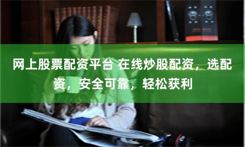 网上股票配资平台 在线炒股配资，选配资，安全可靠，轻松获利