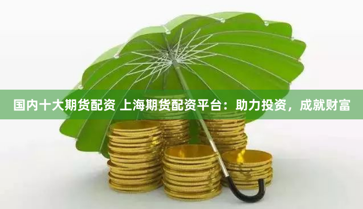 国内十大期货配资 上海期货配资平台：助力投资，成就财富