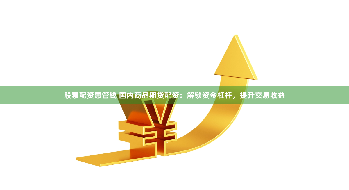 股票配资惠管钱 国内商品期货配资：解锁资金杠杆，提升交易收益