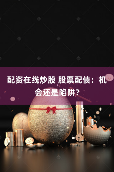 配资在线炒股 股票配债：机会还是陷阱？