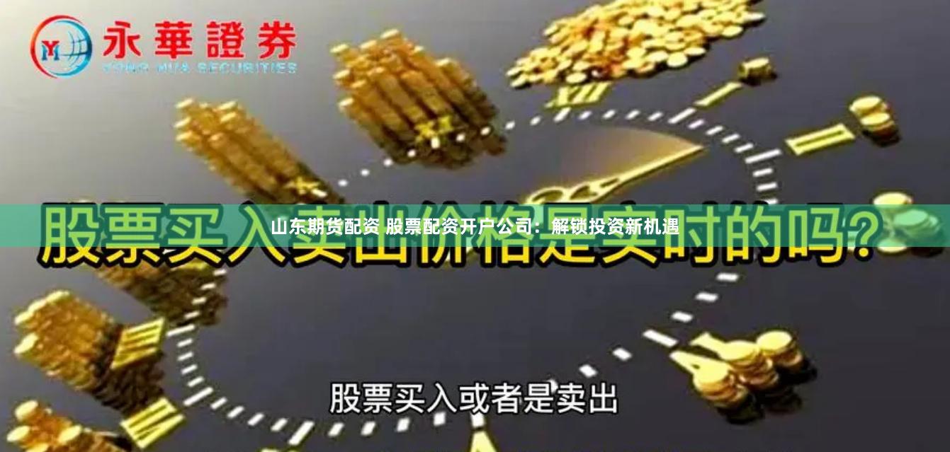 山东期货配资 股票配资开户公司：解锁投资新机遇